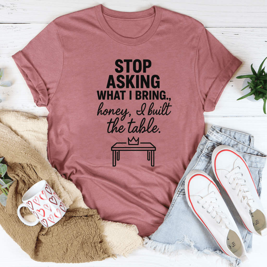 Stop Asking What I Bring To The Table Tee