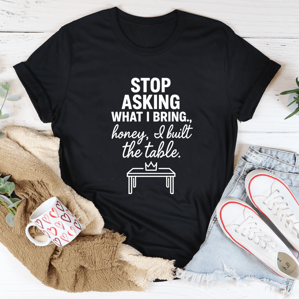 Stop Asking What I Bring To The Table Tee